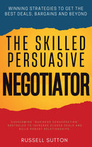 The Skilled, Persuasive Negotiator:: - Winning Strategies to Get the Best Deals, Bargains and Beyond | Overcoming “Business Conversation” Obstacles to Increase Closed Deals and Build Robust Relationships.