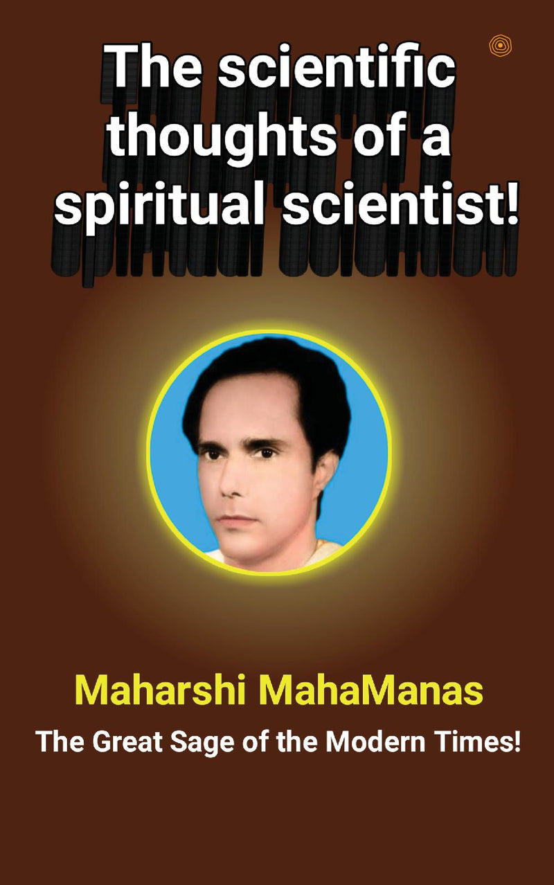 The scientific thoughts of a spiritual scientist!: The scientific thought of Maharshi Mahamanas : The great sage of the modern times