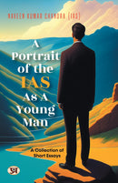 A Portrait of the IAS as A Young Man: A Collection of Short Essays by Naveen Kumar Chandra IAS