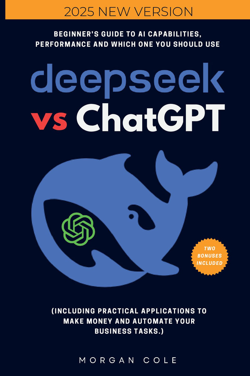 DeepSeek Vs ChatGPT: - Beginner's Guide to AI Capabilities, Performance and Which One You Should Use (Including Practical Applications to Make Money and Automate Your Business Tasks.)