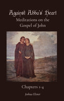 Against Abba's Heart: Meditations on the Gospel of John - Chapters 1-4