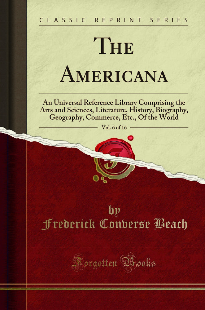 The Americana, Vol. 6 of 16: An Universal Reference Library Comprising the Arts and Sciences, Literature, History, Biography, Geography, Commerce, Etc., Of the World (Classic Reprint)