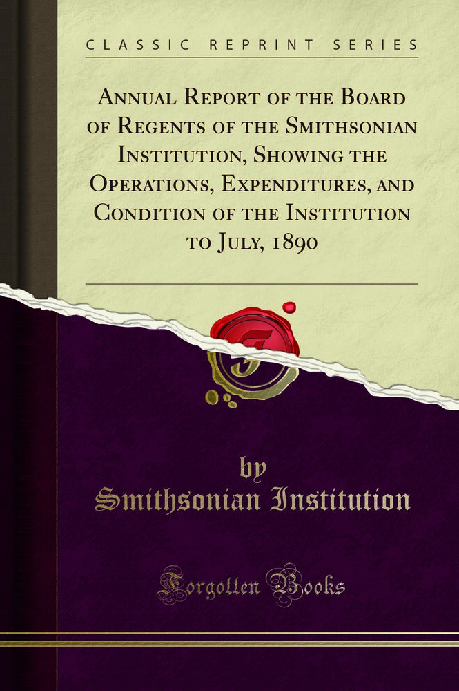 Annual Report of the Board of Regents of the Smithsonian Institution, Showing the Operations, Expenditures, and Condition of the Institution to July, 1890 (Classic Reprint)