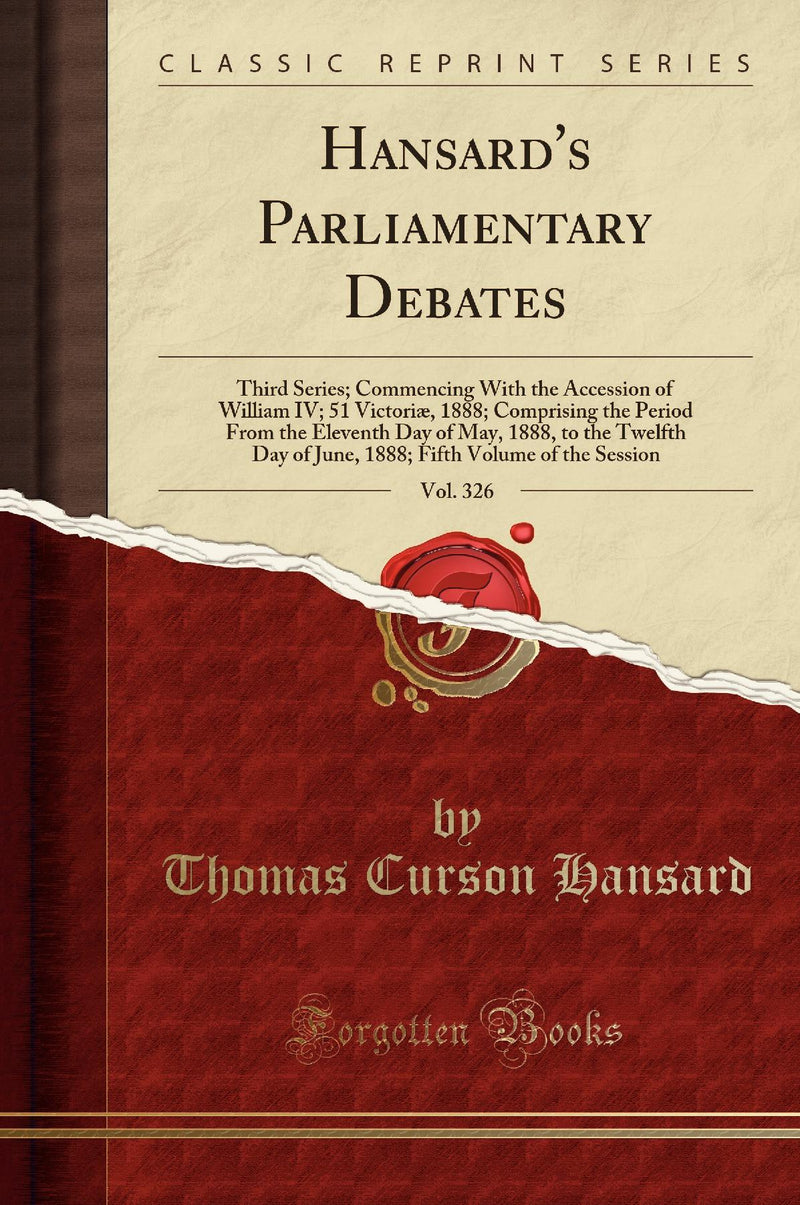 Hansard's Parliamentary Debates, Vol. 326: Third Series; Commencing With the Accession of William IV; 51 Victoriæ, 1888; Comprising the Period From the Eleventh Day of May, 1888, to the Twelfth Day of June, 1888; Fifth Volume of the Session