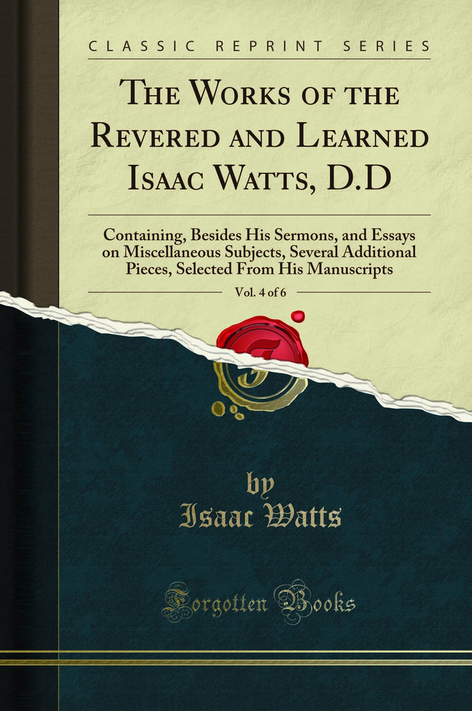 The Works of the Revered and Learned Isaac Watts, D.D, Vol. 4 of 6: Containing, Besides His Sermons, and Essays on Miscellaneous Subjects, Several Additional Pieces, Selected From His Manuscripts (Classic Reprint)