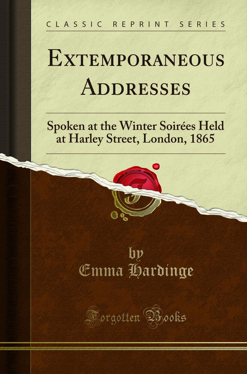 Extemporaneous Addresses: Spoken at the Winter Soirées Held at Harley Street, London, 1865 (Classic Reprint)