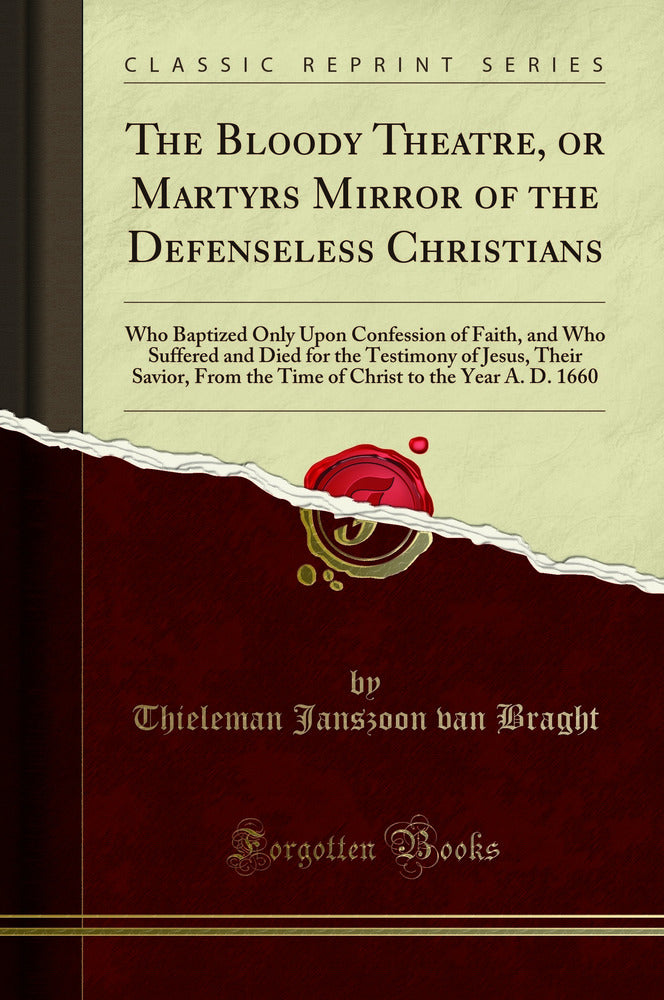 The Bloody Theatre, or Martyrs Mirror of the Defenseless Christians: Who Baptized Only Upon Confession of Faith, and Who Suffered and Died for the Testimony of Jesus, Their Savior, From the Time of Christ to the Year A. D. 1660 (Classic Reprint)