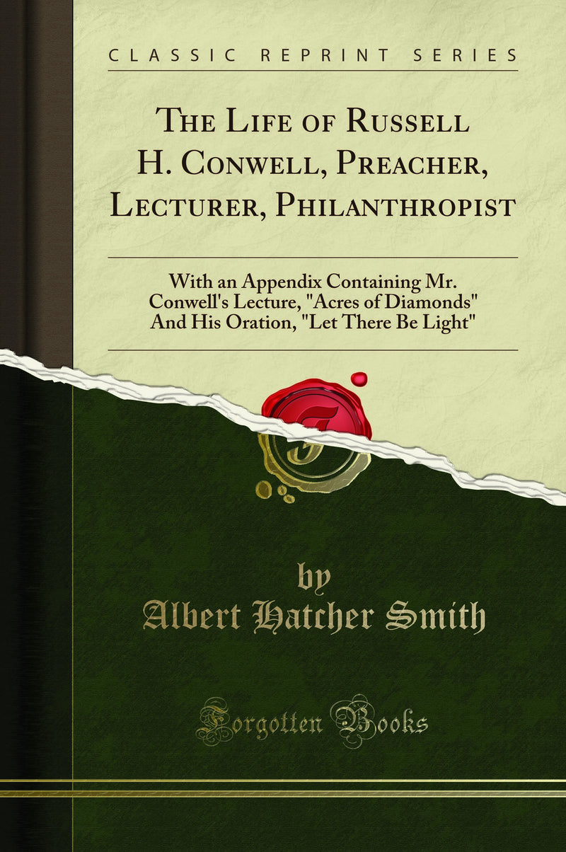 The Life of Russell H. Conwell, Preacher, Lecturer, Philanthropist: With an Appendix Containing Mr. Conwell's Lecture, "Acres of Diamonds" And His Oration, "Let There Be Light" (Classic Reprint)