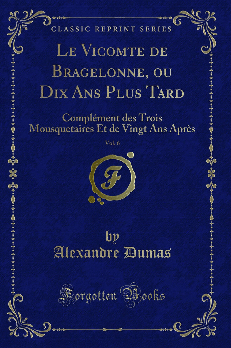 Le Vicomte de Bragelonne, ou Dix Ans Plus Tard, Vol. 6: Complément des Trois Mousquetaires Et de Vingt Ans Après (Classic Reprint)