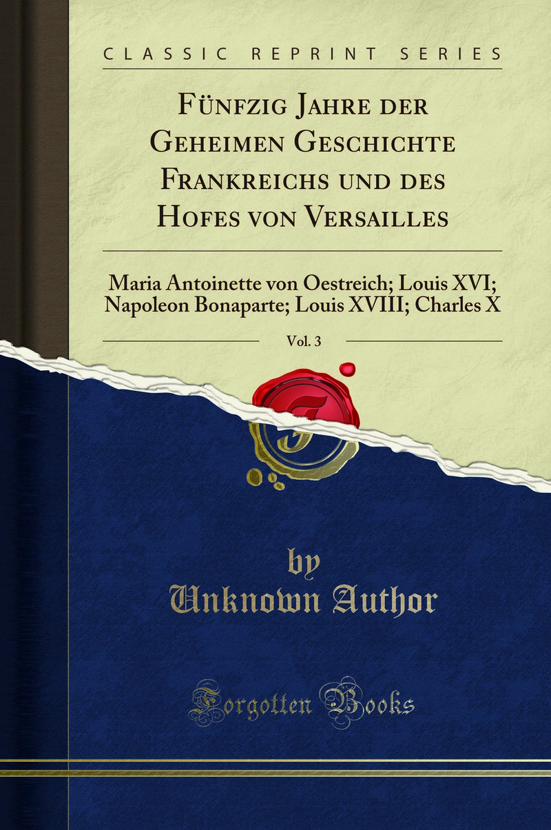 Fünfzig Jahre der Geheimen Geschichte Frankreichs und des Hofes von Versailles, Vol. 3: Maria Antoinette von Oestreich; Louis XVI; Napoleon Bonaparte; Louis XVIII; Charles X (Classic Reprint)