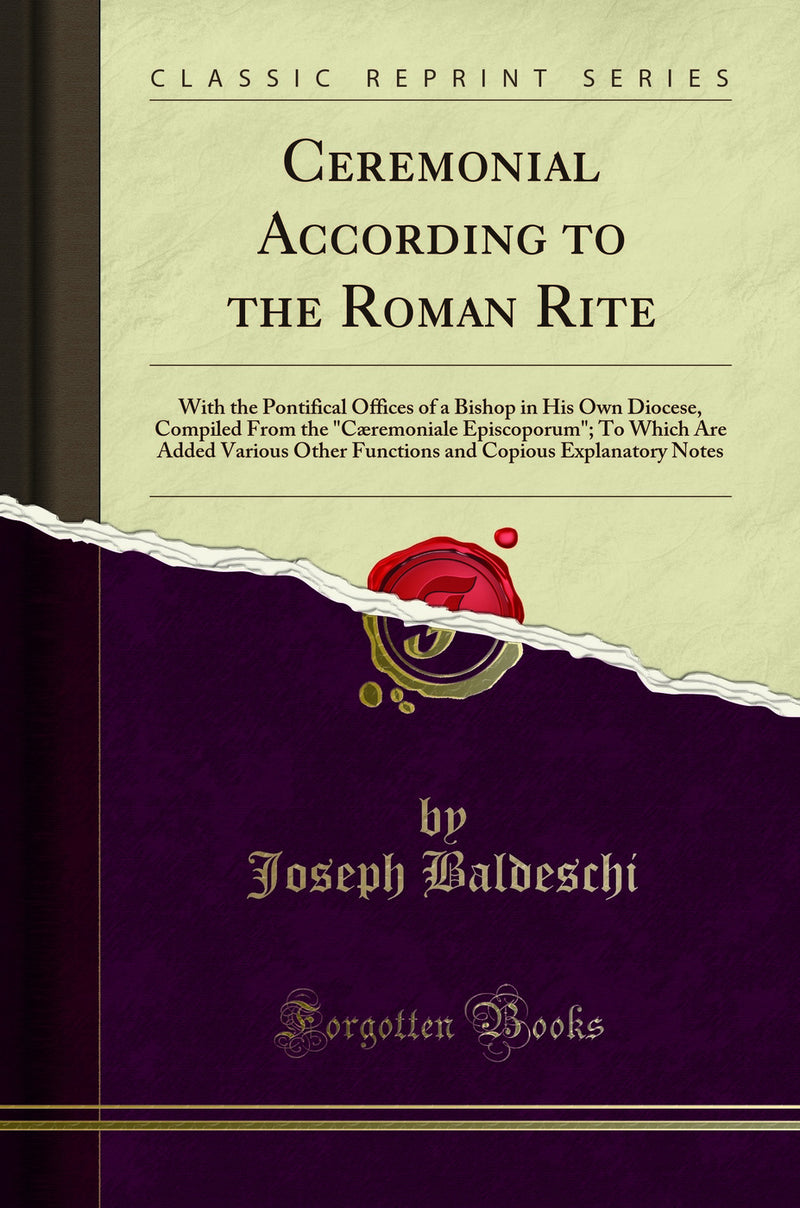 Ceremonial According to the Roman Rite: With the Pontifical Offices of a Bishop in His Own Diocese, Compiled From the "Cæremoniale Episcoporum"; To Which Are Added Various Other Functions and Copious Explanatory Notes (Classic Reprint)