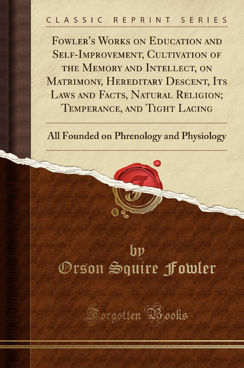 Fowler's Works on Education and Self-Improvement, Cultivation of the Memory and Intellect, on Matrimony, Hereditary Descent, Its Laws and Facts, Natural Religion, Temperance, and Tight Lacing: All Founded on Phrenology and Physiology (Classic Reprint)