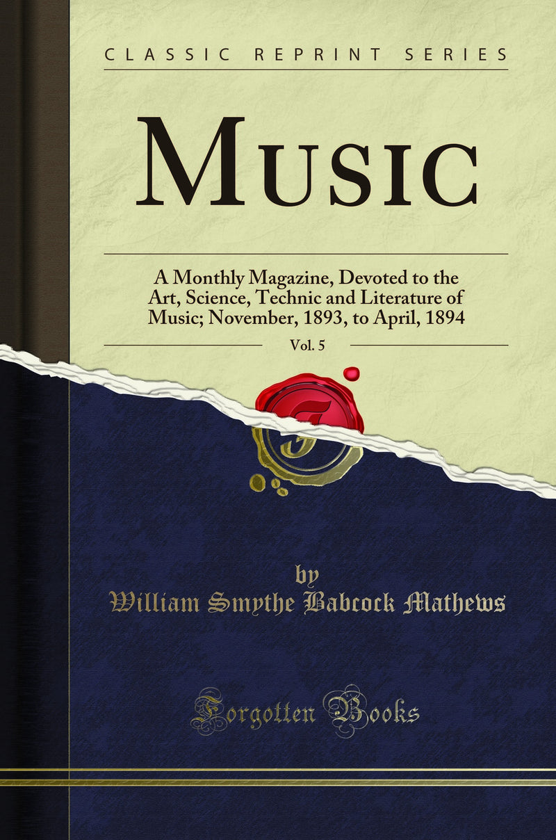 Music, Vol. 5: A Monthly Magazine, Devoted to the Art, Science, Technic and Literature of Music; November, 1893, to April, 1894 (Classic Reprint)