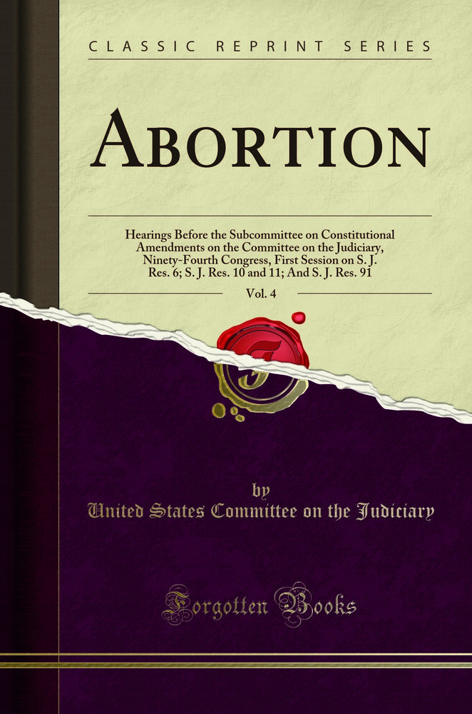 Abortion, Vol. 4: Hearings Before the Subcommittee on Constitutional Amendments on the Committee on the Judiciary, Ninety-Fourth Congress, First Session on S. J. Res. 6; S. J. Res. 10 and 11; And S. J. Res. 91 (Classic Reprint)