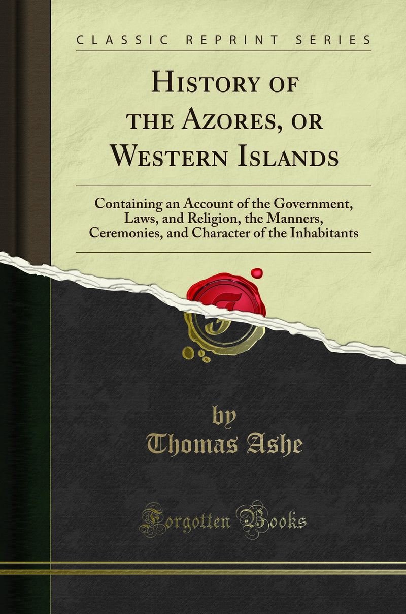 History of the Azores, or Western Islands: Containing an Account of the Government, Laws, and Religion, the Manners, Ceremonies, and Character of the Inhabitants (Classic Reprint)