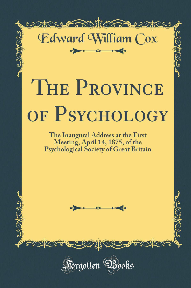The Province of Psychology: The Inaugural Address at the First Meeting, April 14, 1875, of the Psychological Society of Great Britain (Classic Reprint)