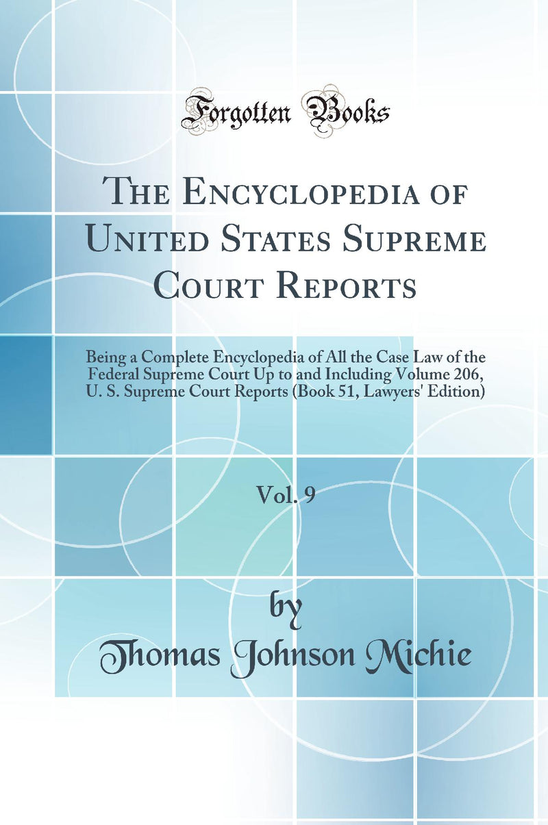 The Encyclopedia of United States Supreme Court Reports, Vol. 9: Being a Complete Encyclopedia of All the Case Law of the Federal Supreme Court Up to and Including Volume 206, U. S. Supreme Court Reports (Book 51, Lawyers' Edition) (Classic Reprint)