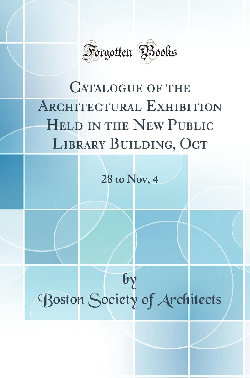 Catalogue of the Architectural Exhibition Held in the New Public Library Building, Oct: 28 to Nov, 4 (Classic Reprint)