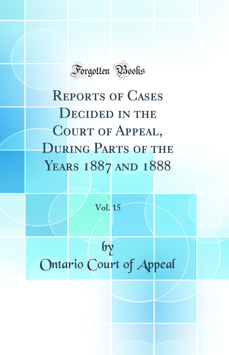 Reports of Cases Decided in the Court of Appeal, During Parts of the Years 1887 and 1888, Vol. 15 (Classic Reprint)