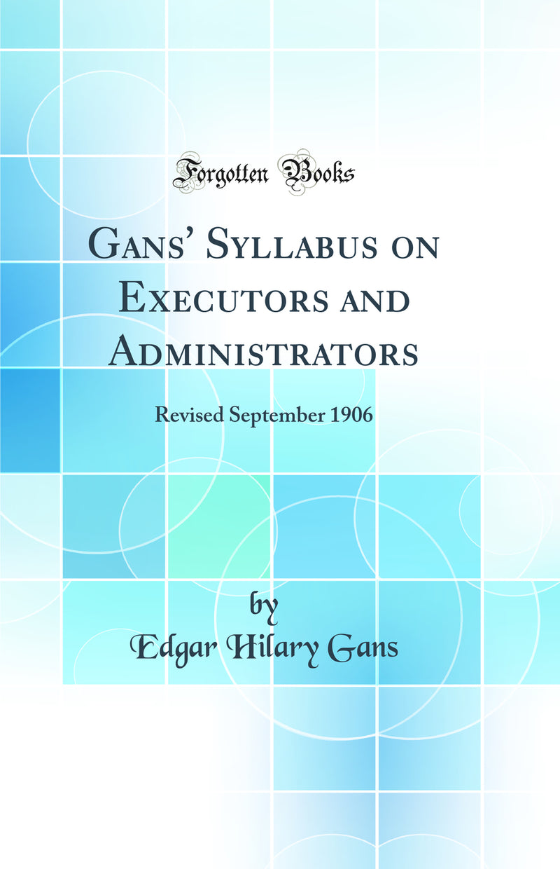 Gans' Syllabus on Executors and Administrators: Revised September 1906 (Classic Reprint)