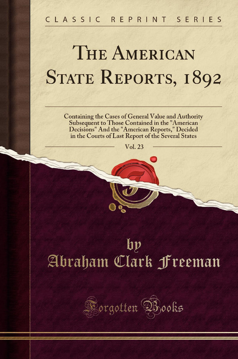 The American State Reports, 1892, Vol. 23: Containing the Cases of General Value and Authority Subsequent to Those Contained in the American Decisions And the American Reports, Decided in the Courts of Last Report of the Several States