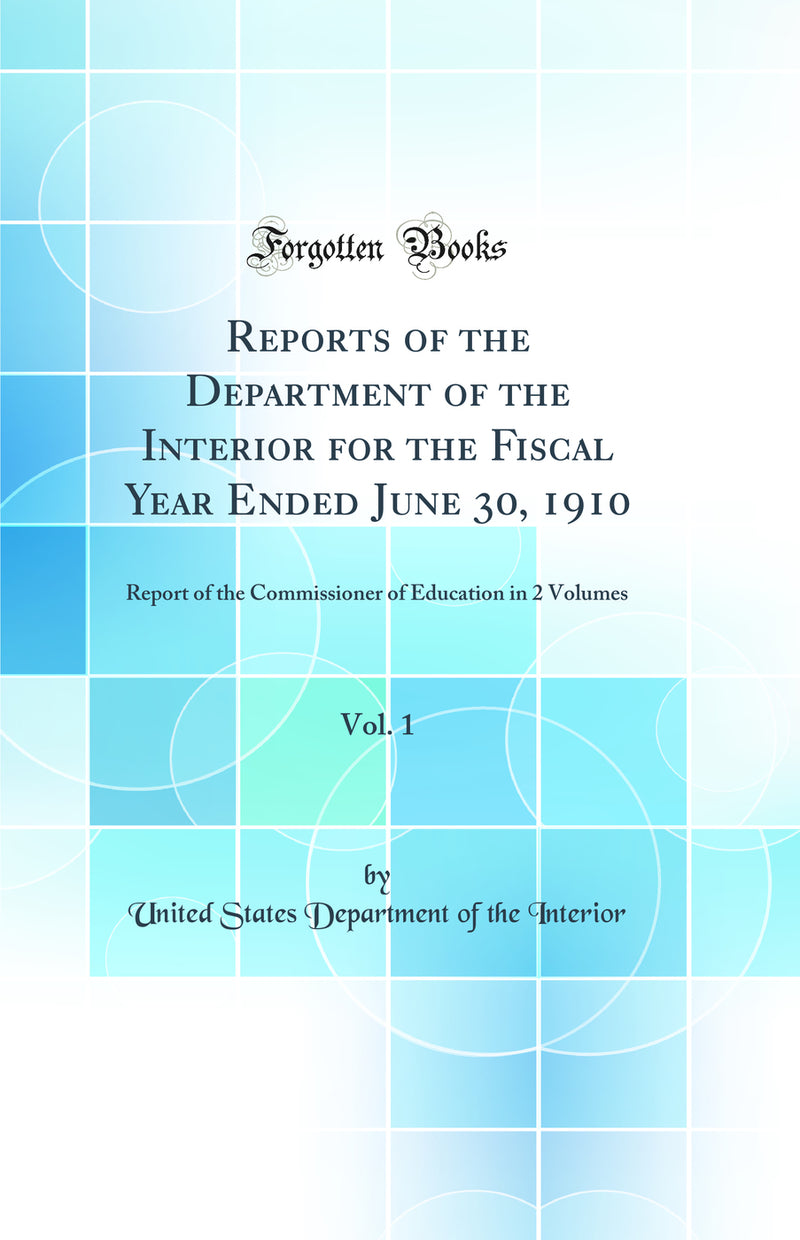 Reports of the Department of the Interior for the Fiscal Year Ended June 30, 1910, Vol. 1: Report of the Commissioner of Education in 2 Volumes (Classic Reprint)