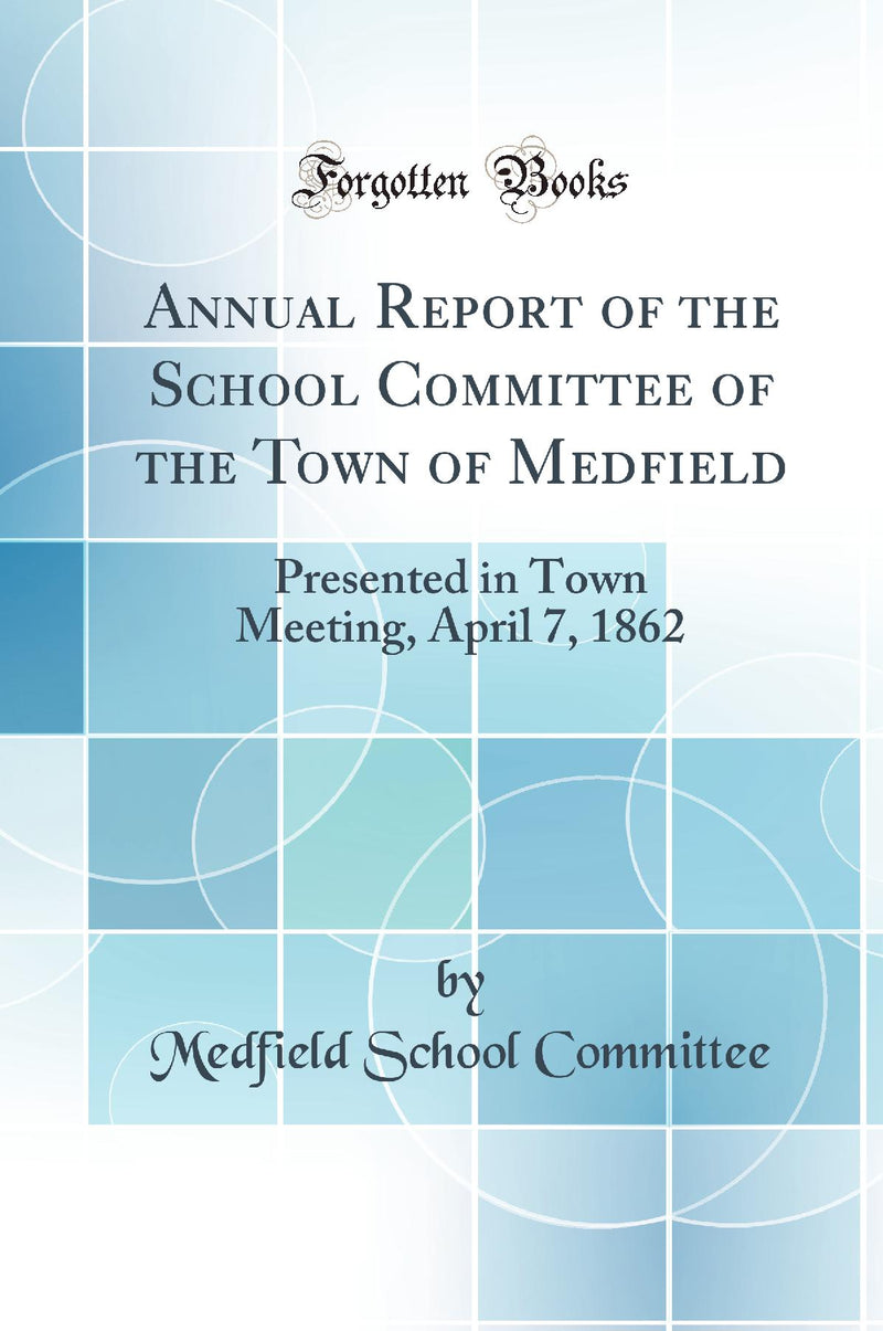 Annual Report of the School Committee of the Town of Medfield: Presented in Town Meeting, April 7, 1862 (Classic Reprint)