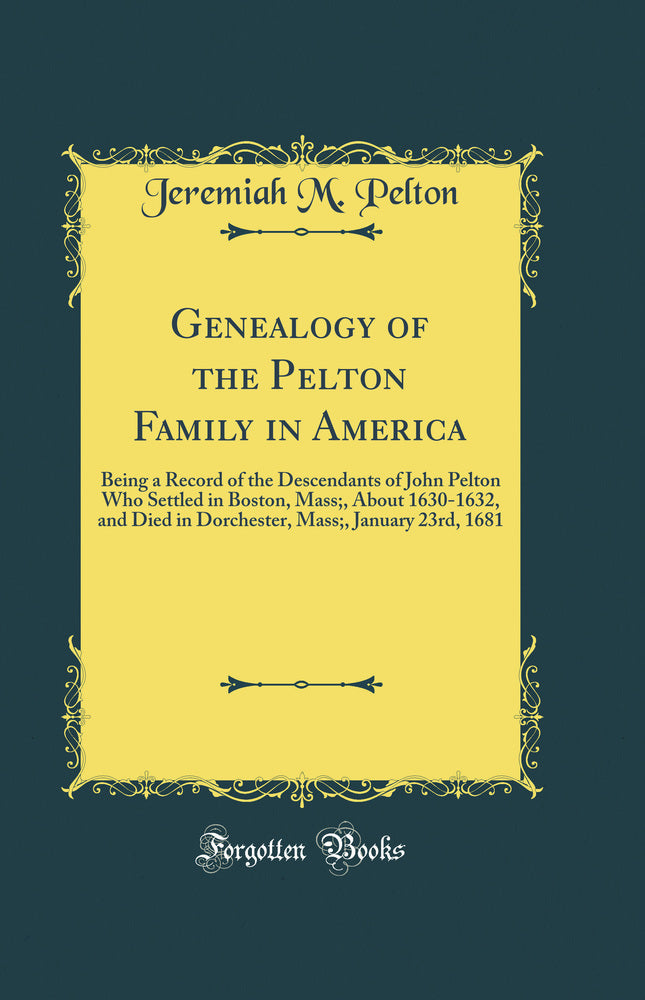 Genealogy of the Pelton Family in America: Being a Record of the Descendants of John Pelton Who Settled in Boston, Mass;, About 1630-1632, and Died in Dorchester, Mass;, January 23rd, 1681 (Classic Reprint)