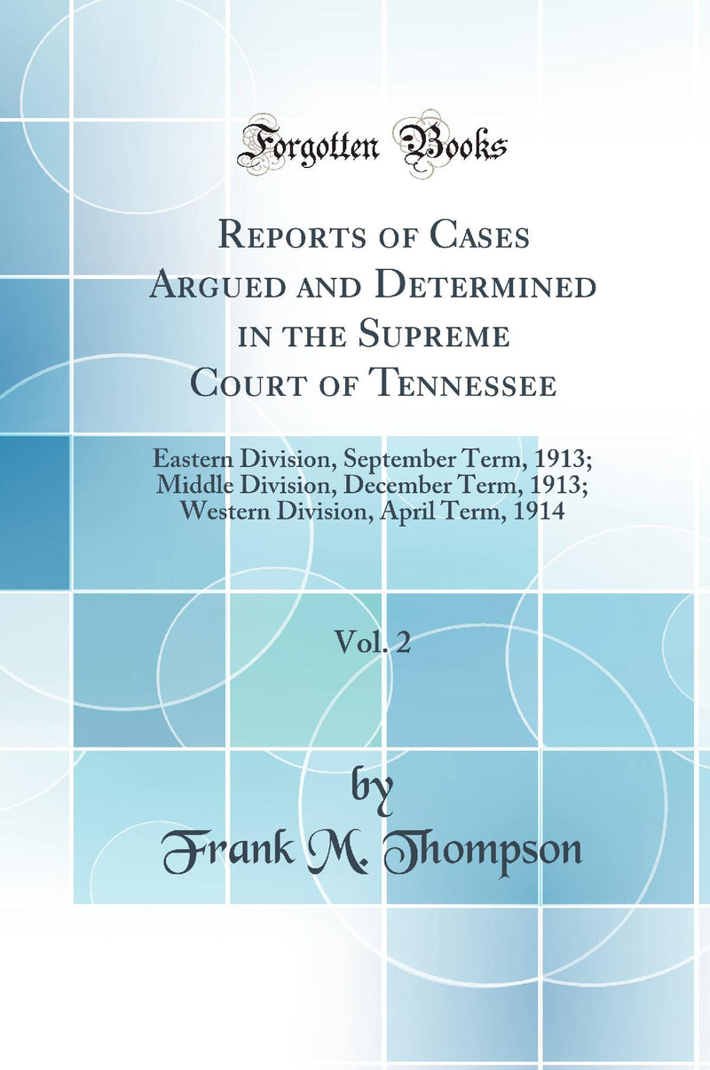 Reports of Cases Argued and Determined in the Supreme Court of Tennessee, Vol. 2: Eastern Division, September Term, 1913; Middle Division, December Term, 1913; Western Division, April Term, 1914 (Classic Reprint)