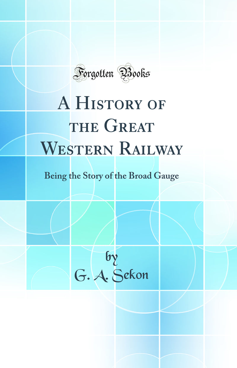 A History of the Great Western Railway: Being the Story of the Broad Gauge (Classic Reprint)