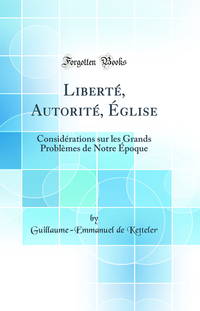 Liberté, Autorité, Église: Considérations sur les Grands Problèmes de Notre Époque (Classic Reprint)