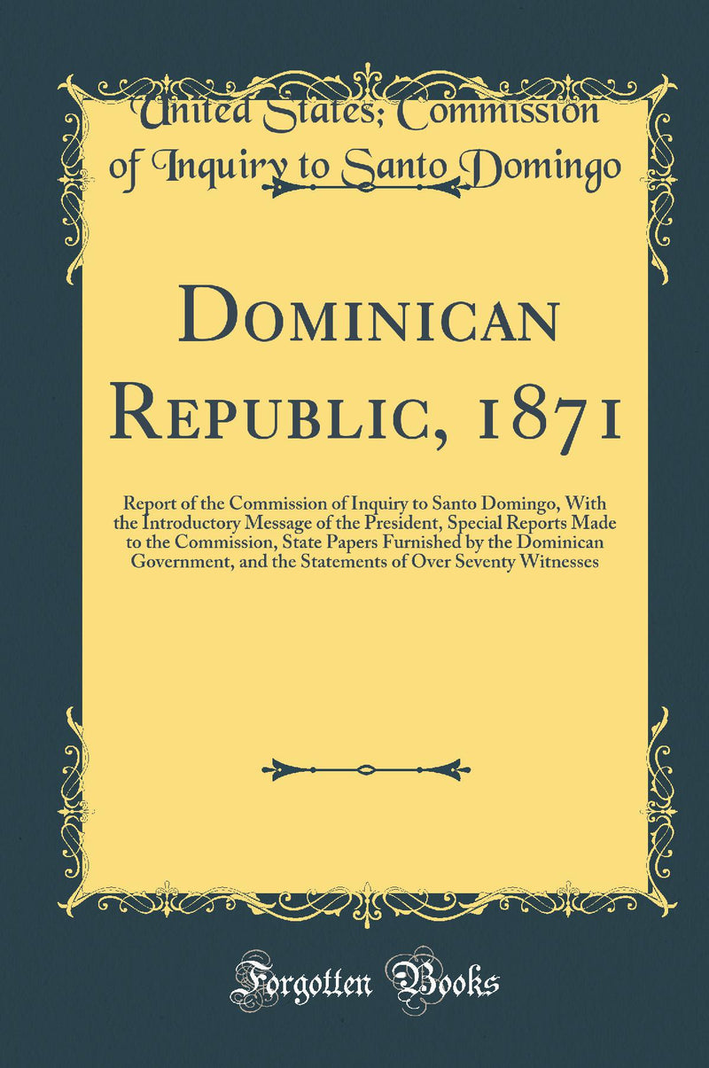 Dominican Republic, 1871: Report of the Commission of Inquiry to Santo Domingo, With the Introductory Message of the President, Special Reports Made to the Commission, State Papers Furnished by the Dominican Government, and the Statements of Over Sev