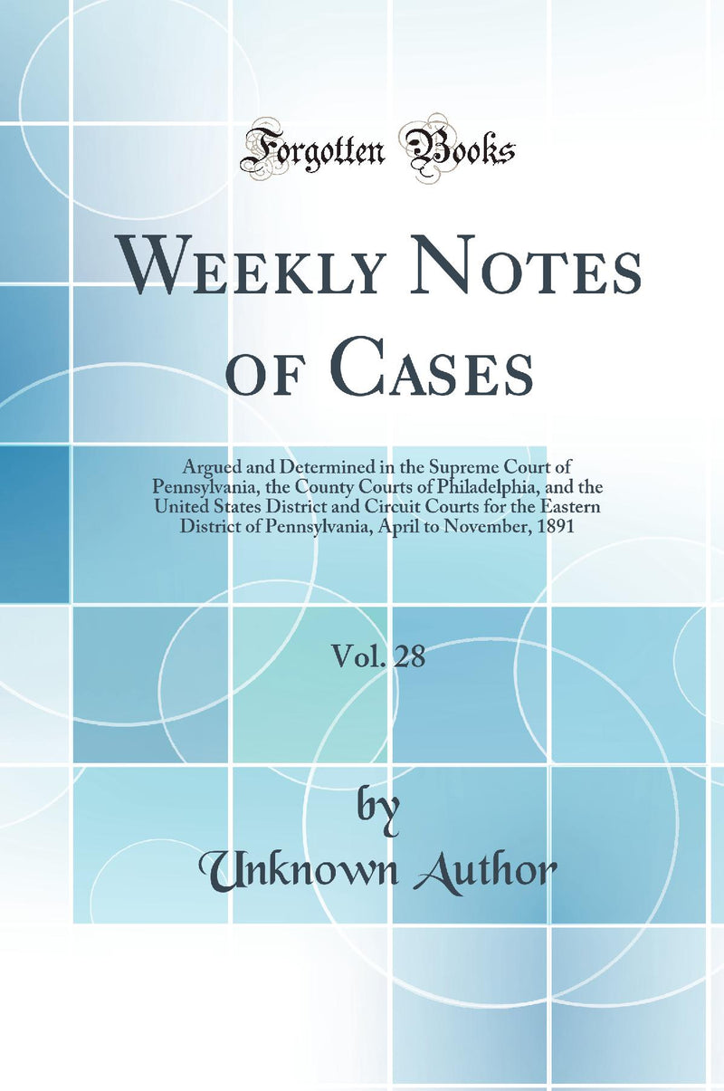Weekly Notes of Cases, Vol. 28: Argued and Determined in the Supreme Court of Pennsylvania, the County Courts of Philadelphia, and the United States District and Circuit Courts for the Eastern District of Pennsylvania, April to November, 1891