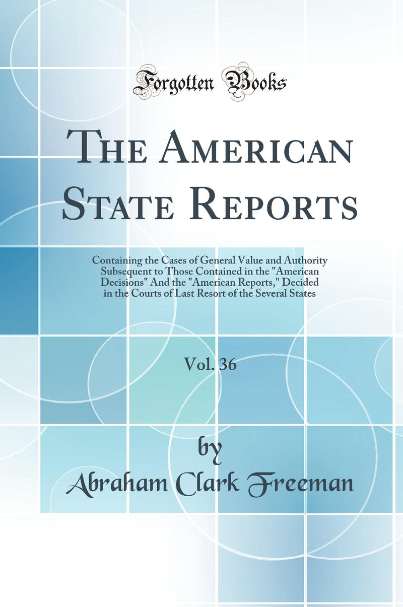The American State Reports, Vol. 36: Containing the Cases of General Value and Authority, Subsequent to Those Contained in the American Decisions And the American Reports, Decided in the Courts of Last Resort of the Several States (Classic Reprint)