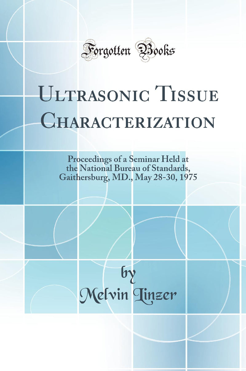 Ultrasonic Tissue Characterization: Proceedings of a Seminar Held at the National Bureau of Standards, Gaithersburg, MD., May 28-30, 1975 (Classic Reprint)