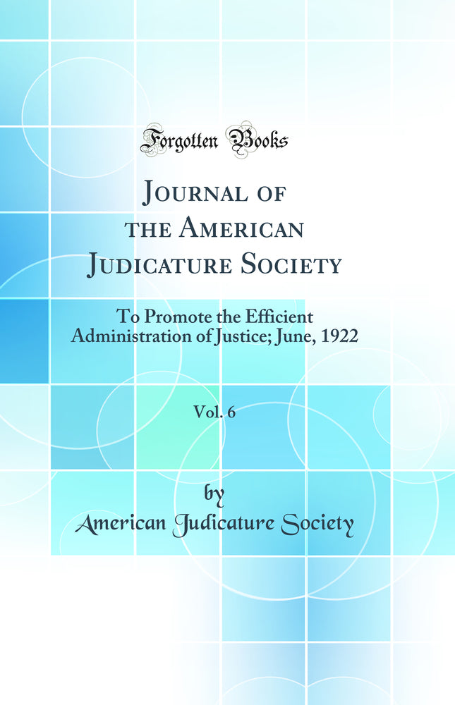 Journal of the American Judicature Society, Vol. 6: To Promote the Efficient Administration of Justice; June, 1922 (Classic Reprint)