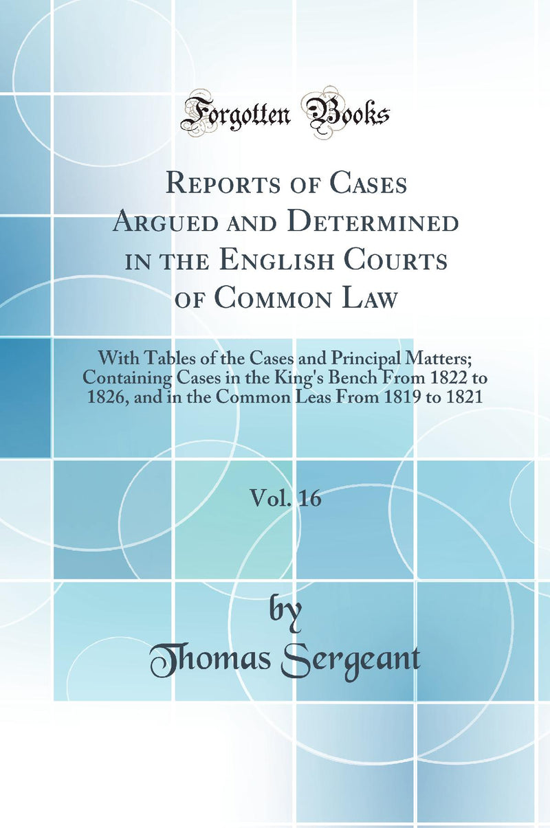 Reports of Cases Argued and Determined in the English Courts of Common Law, Vol. 16: With Tables of the Cases and Principal Matters; Containing Cases in the King's Bench From 1822 to 1826, and in the Common Leas From 1819 to 1821 (Classic Reprint)