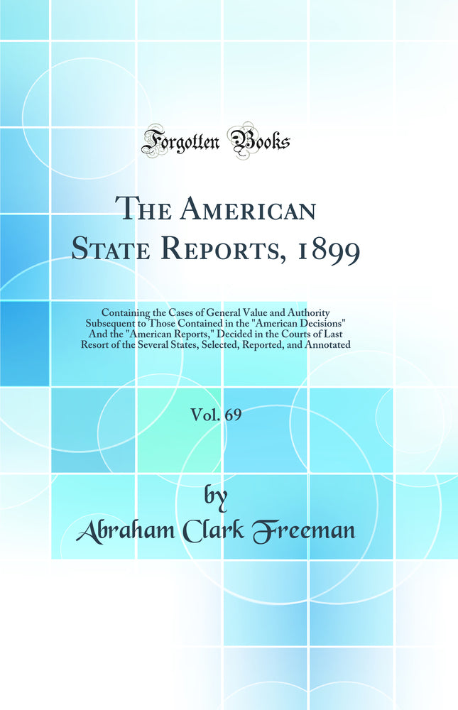 The American State Reports, 1899, Vol. 69: Containing the Cases of General Value and Authority Subsequent to Those Contained in the "American Decisions" And the "American Reports," Decided in the Courts of Last Resort of the Several States, Selected, Repo