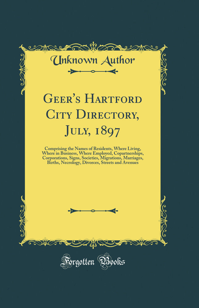 Geer's Hartford City Directory, July, 1897: Comprising the Names of Residents, Where Living, Where in Business, Where Employed, Copartnerships, Corporations, Signs, Societies, Migrations, Marriages, Births, Necrology, Divorces, Streets and Avenues