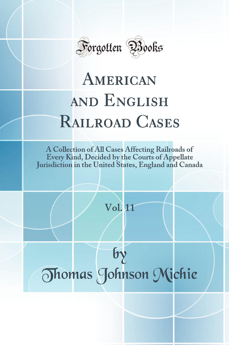 American and English Railroad Cases, Vol. 11: A Collection of All Cases Affecting Railroads of Every Kind, Decided by the Courts of Appellate Jurisdiction in the United States, England and Canada (Classic Reprint)