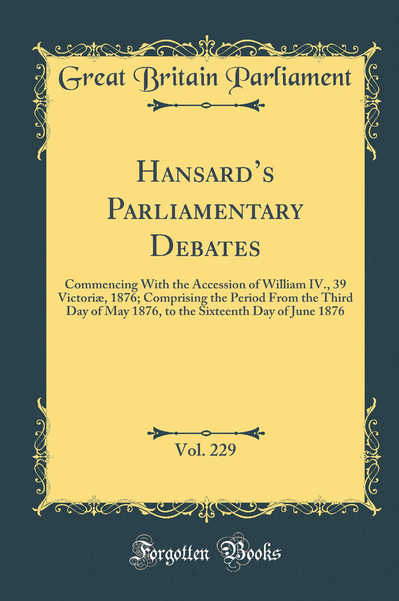 Hansard’s Parliamentary Debates, Vol. 229: Commencing With the Accession of William IV., 39 Victoriæ, 1876; Comprising the Period From the Third Day of May 1876, to the Sixteenth Day of June 1876 (Classic Reprint)