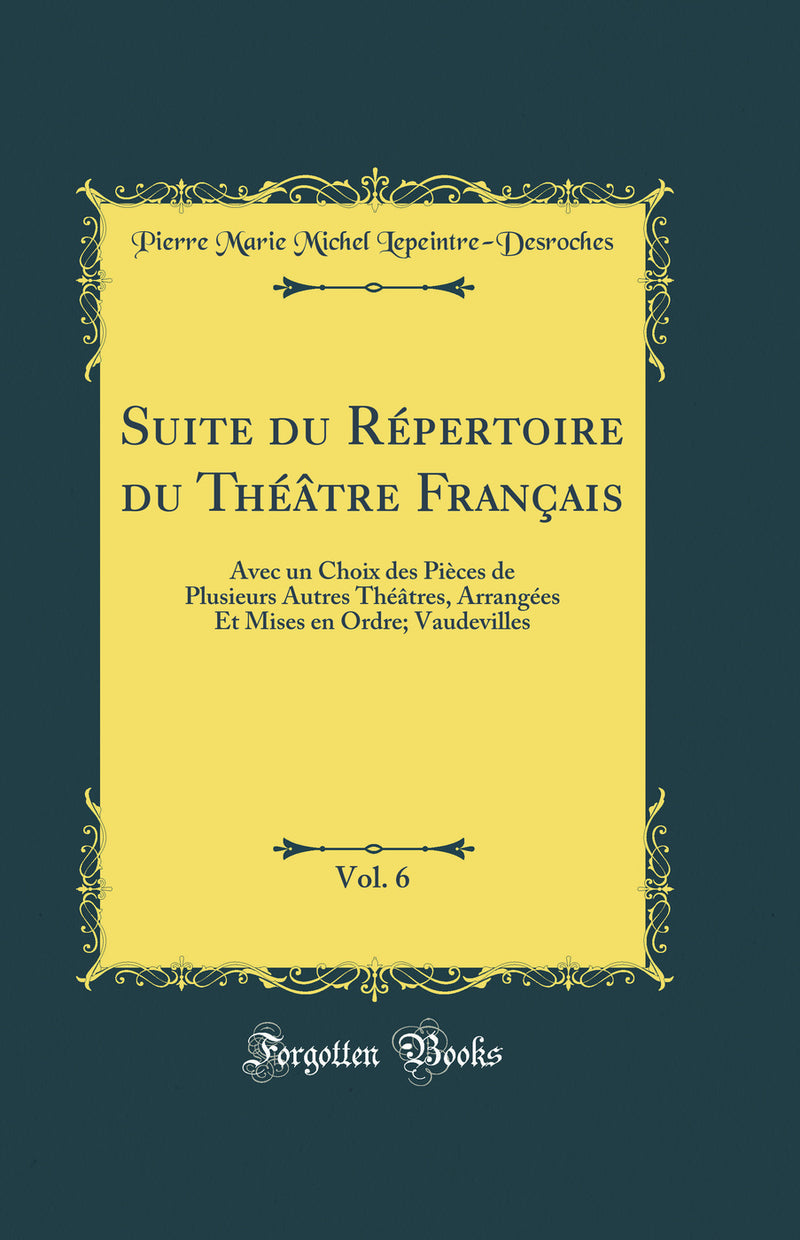 Suite du Répertoire du Théâtre Français, Vol. 6: Avec un Choix des Pièces de Plusieurs Autres Théâtres, Arrangées Et Mises en Ordre; Vaudevilles (Classic Reprint)