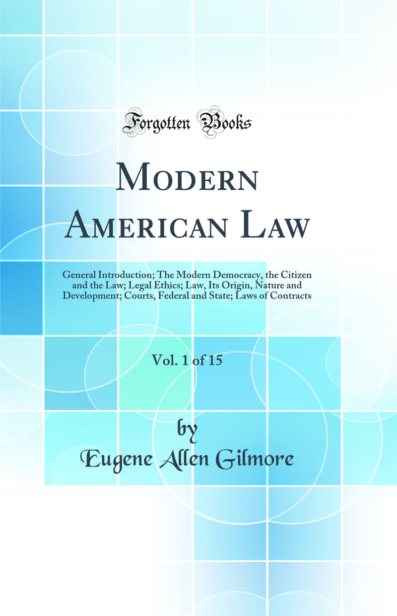 Modern American Law, Vol. 1 of 15: General Introduction; The Modern Democracy, the Citizen and the Law; Legal Ethics; Law, Its Origin, Nature and Development; Courts, Federal and State; Laws of Contracts (Classic Reprint)