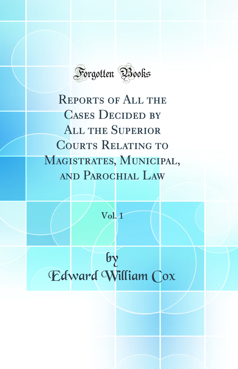 Reports of All the Cases Decided by All the Superior Courts Relating to Magistrates, Municipal, and Parochial Law, Vol. 1 (Classic Reprint)
