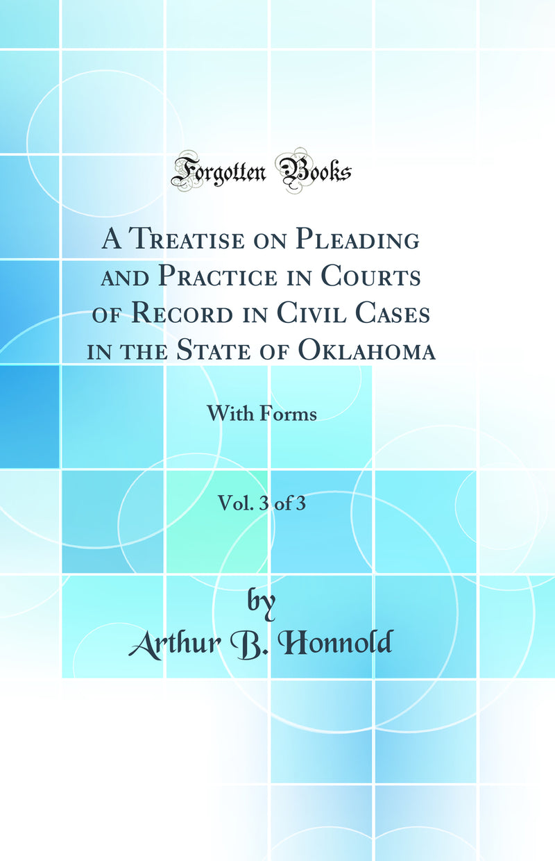 A Treatise on Pleading and Practice in Courts of Record in Civil Cases in the State of Oklahoma, Vol. 3 of 3: With Forms (Classic Reprint)
