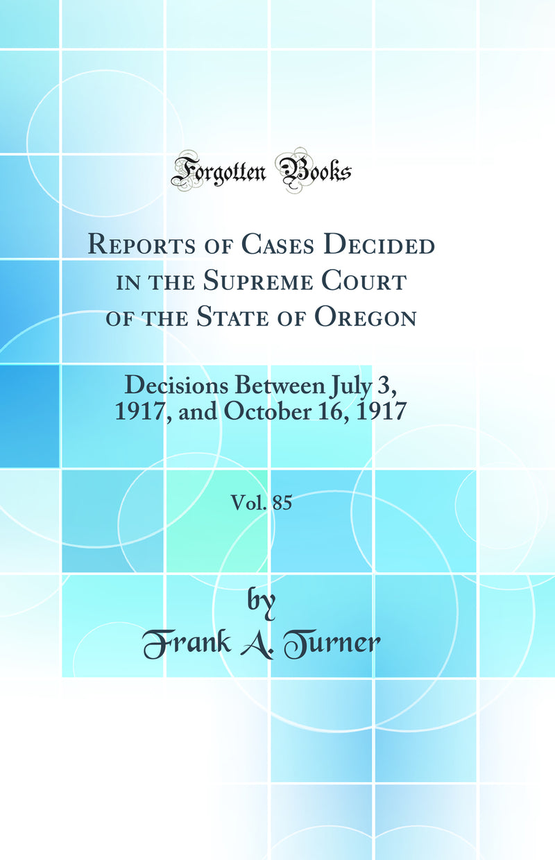 Reports of Cases Decided in the Supreme Court of the State of Oregon, Vol. 85: Decisions Between July 3, 1917, and October 16, 1917 (Classic Reprint)