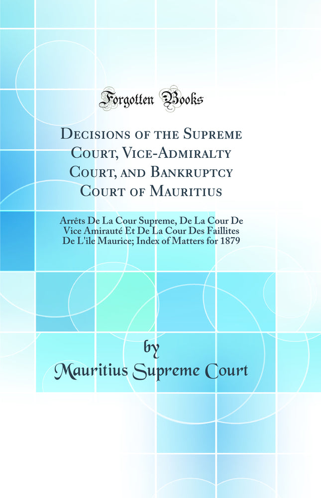 Decisions of the Supreme Court, Vice-Admiralty Court, and Bankruptcy Court of Mauritius: Arrêts De La Cour Supreme, De La Cour De Vice Amirauté Et De La Cour Des Faillites De L'ile Maurice; Index of Matters for 1879 (Classic Reprint)