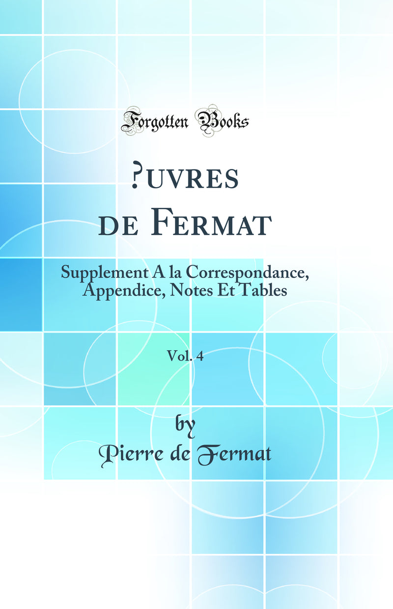 Œuvres de Fermat, Vol. 4: Supplement A la Correspondance, Appendice, Notes Et Tables (Classic Reprint)