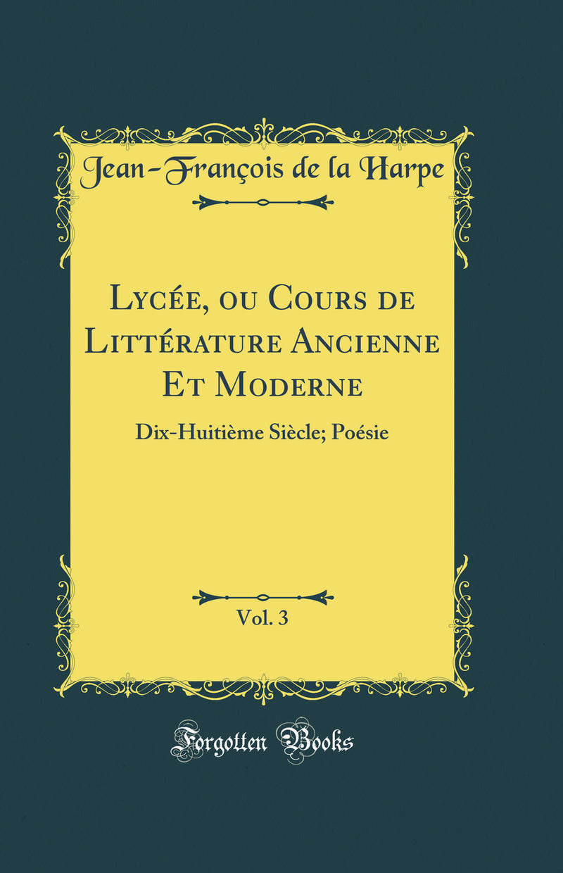 Lycée, ou Cours de Littérature Ancienne Et Moderne, Vol. 3: Dix-Huitième Siècle; Poésie (Classic Reprint)