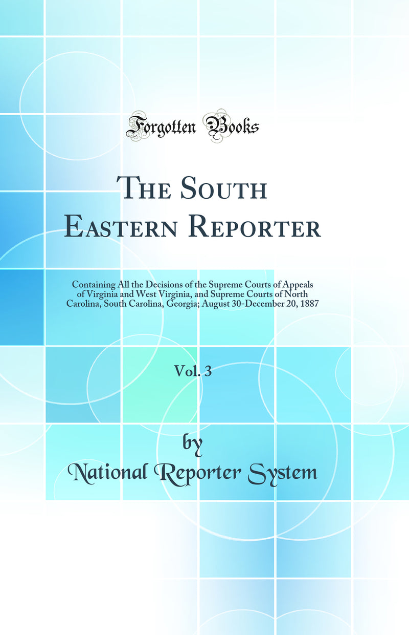 The South Eastern Reporter, Vol. 3: Containing All the Decisions of the Supreme Courts of Appeals of Virginia and West Virginia, and Supreme Courts of North Carolina, South Carolina, Georgia; August 30-December 20, 1887 (Classic Reprint)